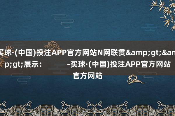 买球·(中国)投注APP官方网站N网联贯>>展示: -买球·(中国)投注APP官方网站