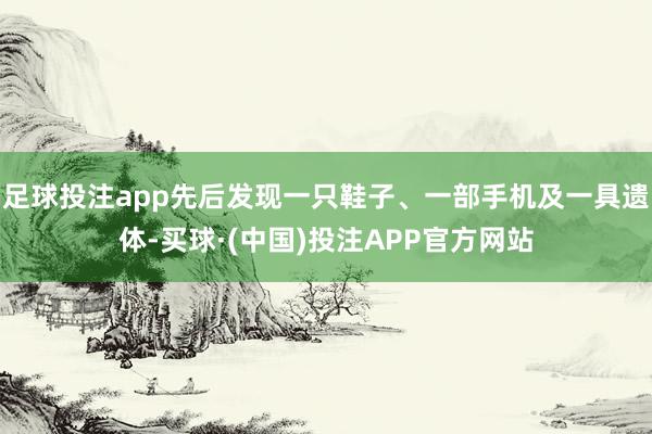 足球投注app先后发现一只鞋子、一部手机及一具遗体-买球·(中国)投注APP官方网站