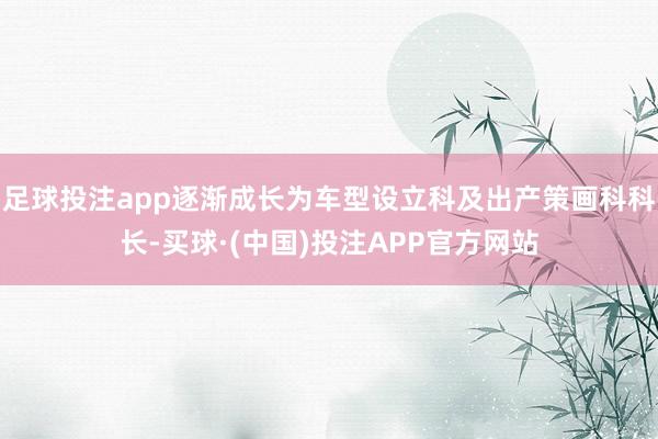 足球投注app逐渐成长为车型设立科及出产策画科科长-买球·(中国)投注APP官方网站
