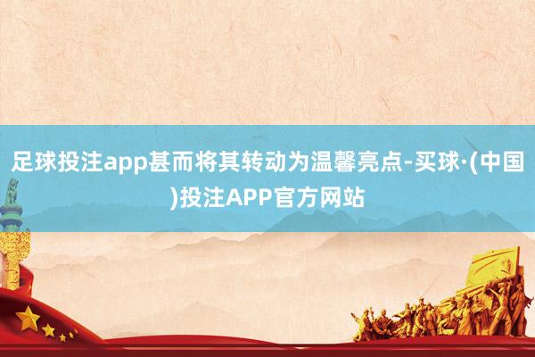 足球投注app甚而将其转动为温馨亮点-买球·(中国)投注APP官方网站