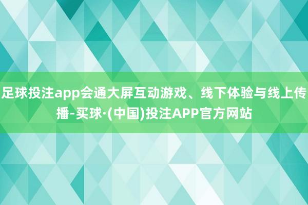 足球投注app会通大屏互动游戏、线下体验与线上传播-买球·(中国)投注APP官方网站