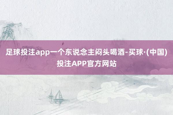 足球投注app一个东说念主闷头喝酒-买球·(中国)投注APP官方网站