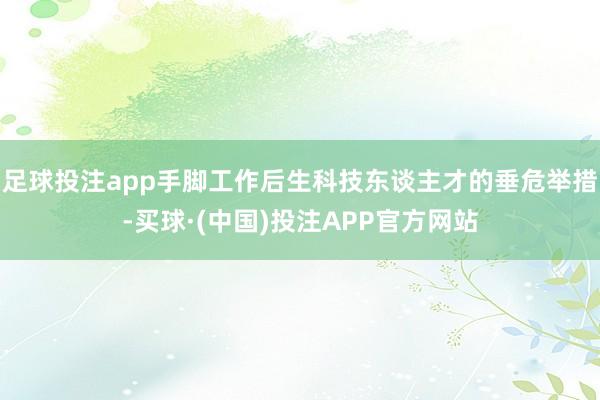足球投注app手脚工作后生科技东谈主才的垂危举措-买球·(中国)投注APP官方网站