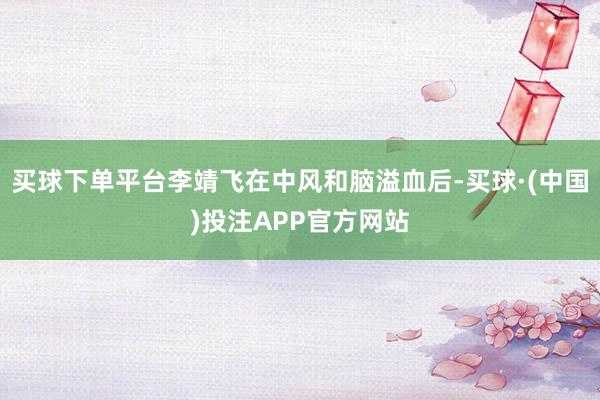 买球下单平台李靖飞在中风和脑溢血后-买球·(中国)投注APP官方网站