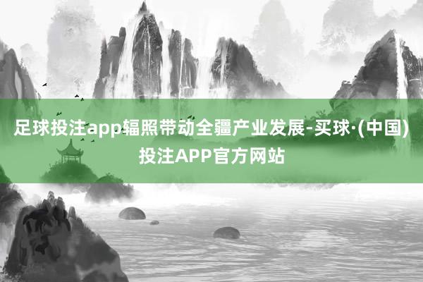 足球投注app辐照带动全疆产业发展-买球·(中国)投注APP官方网站