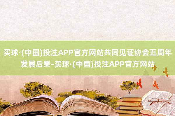 买球·(中国)投注APP官方网站共同见证协会五周年发展后果-买球·(中国)投注APP官方网站