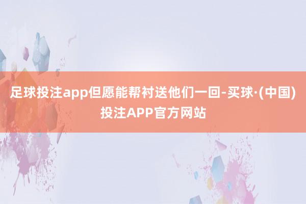 足球投注app但愿能帮衬送他们一回-买球·(中国)投注APP官方网站