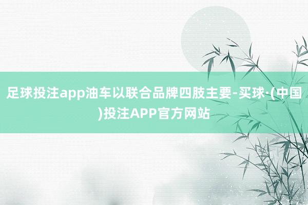 足球投注app油车以联合品牌四肢主要-买球·(中国)投注APP官方网站