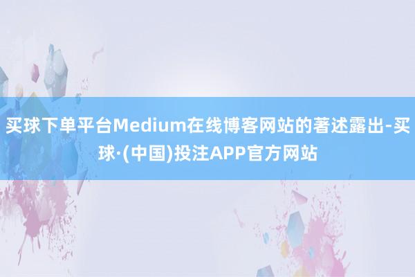 买球下单平台Medium在线博客网站的著述露出-买球·(中国)投注APP官方网站
