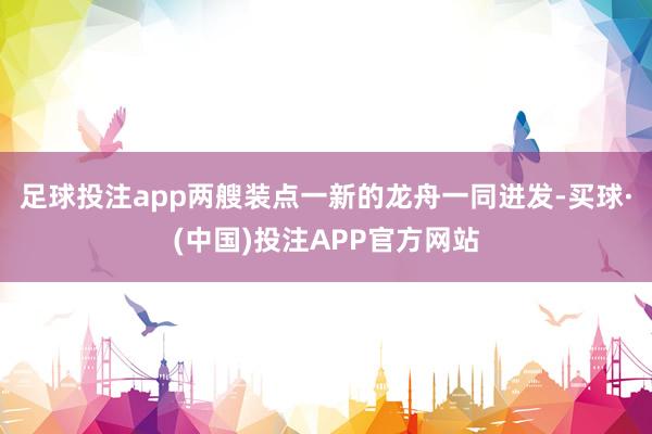 足球投注app两艘装点一新的龙舟一同进发-买球·(中国)投注APP官方网站