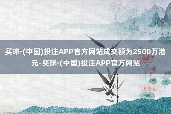 买球·(中国)投注APP官方网站成交额为2500万港元-买球·(中国)投注APP官方网站