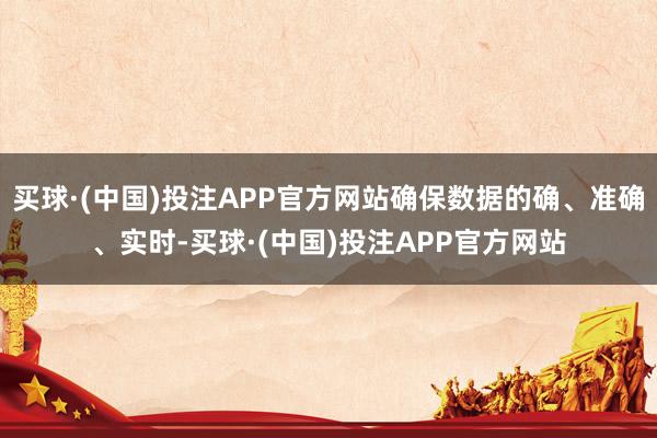 买球·(中国)投注APP官方网站确保数据的确、准确、实时-买球·(中国)投注APP官方网站