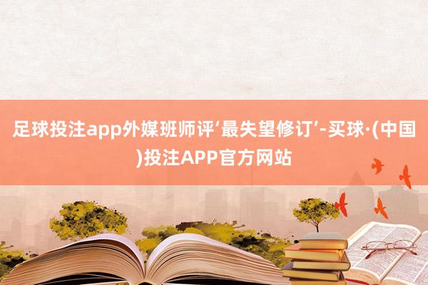 足球投注app外媒班师评‘最失望修订’-买球·(中国)投注APP官方网站