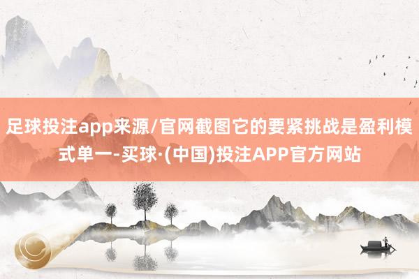 足球投注app来源/官网截图它的要紧挑战是盈利模式单一-买球·(中国)投注APP官方网站