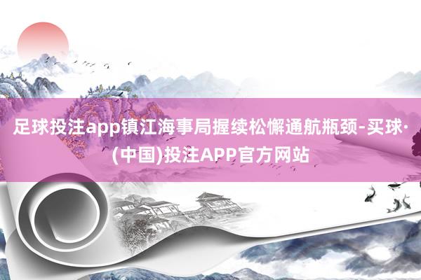 足球投注app镇江海事局握续松懈通航瓶颈-买球·(中国)投注APP官方网站