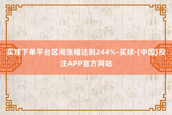 买球下单平台区间涨幅达到244%-买球·(中国)投注APP官方网站