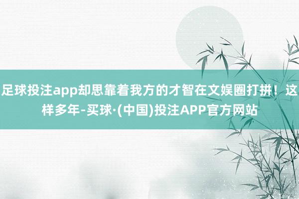 足球投注app却思靠着我方的才智在文娱圈打拼！这样多年-买球·(中国)投注APP官方网站
