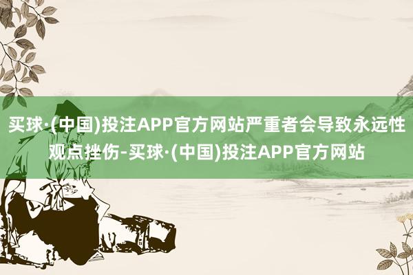 买球·(中国)投注APP官方网站严重者会导致永远性观点挫伤-买球·(中国)投注APP官方网站