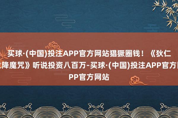 买球·(中国)投注APP官方网站猖獗圈钱!《狄仁杰之降魔咒》听说投资八百万-买球·(中国)投注APP官方网站