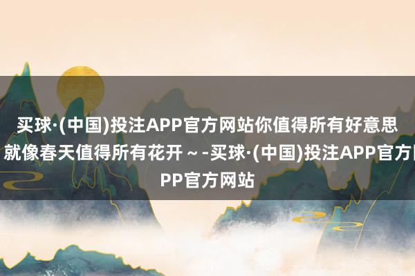 买球·(中国)投注APP官方网站你值得所有好意思好，就像春天值得所有花开～-买球·(中国)投注APP官方网站