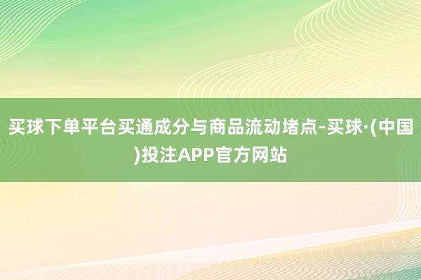 买球下单平台买通成分与商品流动堵点-买球·(中国)投注APP官方网站