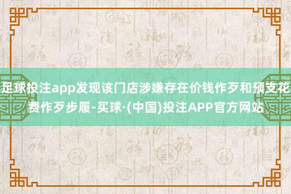 足球投注app发现该门店涉嫌存在价钱作歹和预支花费作歹步履-买球·(中国)投注APP官方网站