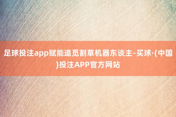 足球投注app赋能追觅割草机器东谈主-买球·(中国)投注APP官方网站