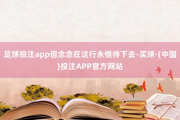 足球投注app但念念在这行永恒待下去-买球·(中国)投注APP官方网站