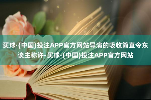 买球·(中国)投注APP官方网站导演的吸收简直令东谈主称许-买球·(中国)投注APP官方网站