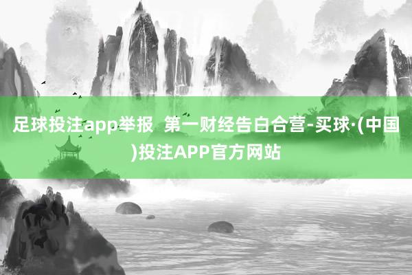 足球投注app举报 第一财经告白合营-买球·(中国)投注APP官方网站