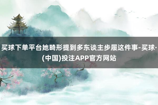 买球下单平台她畸形提到多东谈主步履这件事-买球·(中国)投注APP官方网站