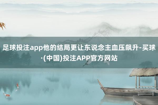 足球投注app他的结局更让东说念主血压飙升-买球·(中国)投注APP官方网站