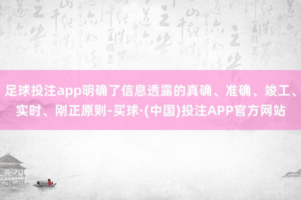 足球投注app明确了信息透露的真确、准确、竣工、实时、刚正原则-买球·(中国)投注APP官方网站