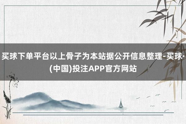 买球下单平台以上骨子为本站据公开信息整理-买球·(中国)投注APP官方网站