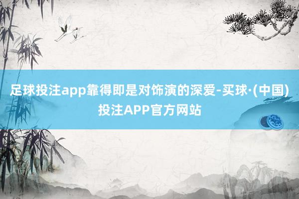 足球投注app靠得即是对饰演的深爱-买球·(中国)投注APP官方网站