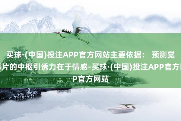 买球·(中国)投注APP官方网站主要依据： 预测觉得影片的中枢引诱力在于情感-买球·(中国)投注APP官方网站