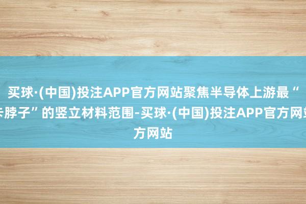 买球·(中国)投注APP官方网站聚焦半导体上游最“卡脖子”的竖立材料范围-买球·(中国)投注APP官方网站
