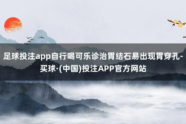 足球投注app自行喝可乐诊治胃结石易出现胃穿孔-买球·(中国)投注APP官方网站