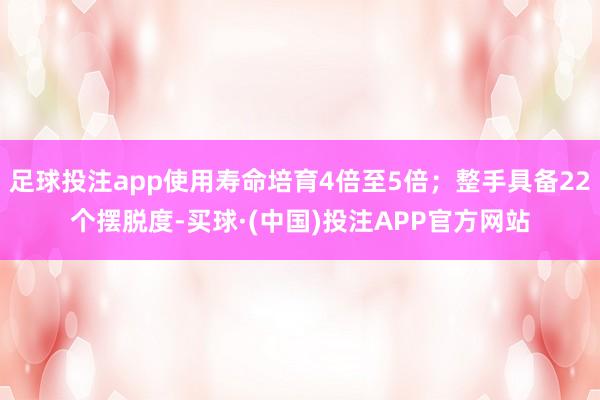足球投注app使用寿命培育4倍至5倍；整手具备22个摆脱度-买球·(中国)投注APP官方网站