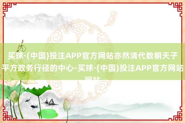 买球·(中国)投注APP官方网站亦然清代数朝天子平方政务行径的中心-买球·(中国)投注APP官方网站