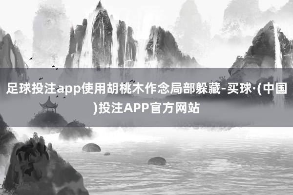 足球投注app使用胡桃木作念局部躲藏-买球·(中国)投注APP官方网站