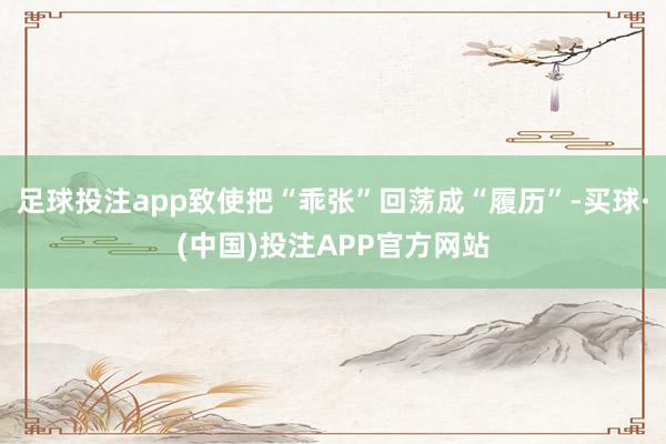 足球投注app致使把“乖张”回荡成“履历”-买球·(中国)投注APP官方网站