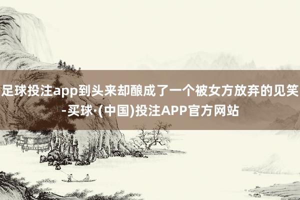 足球投注app到头来却酿成了一个被女方放弃的见笑-买球·(中国)投注APP官方网站