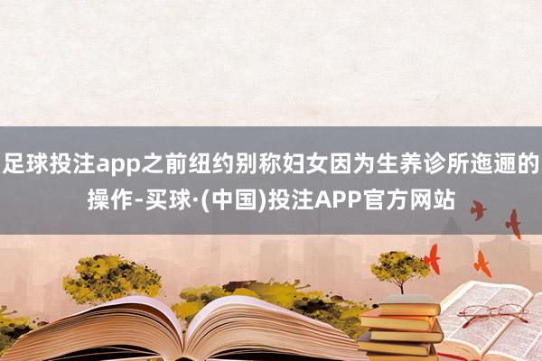 足球投注app之前纽约别称妇女因为生养诊所迤逦的操作-买球·(中国)投注APP官方网站