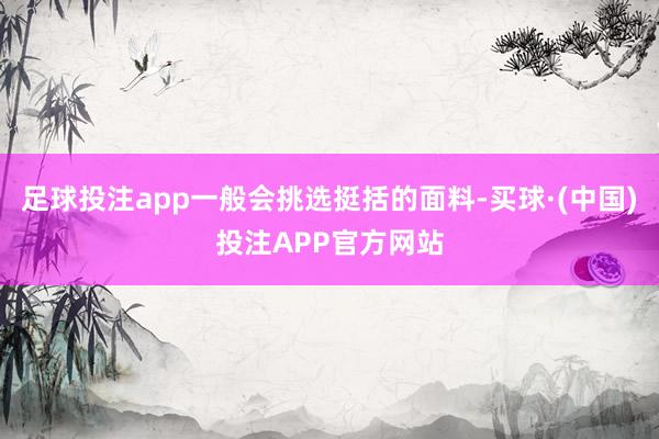 足球投注app一般会挑选挺括的面料-买球·(中国)投注APP官方网站