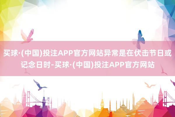 买球·(中国)投注APP官方网站异常是在伏击节日或记念日时-买球·(中国)投注APP官方网站