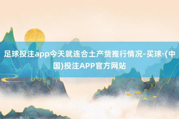 足球投注app今天就连合土产货推行情况-买球·(中国)投注APP官方网站