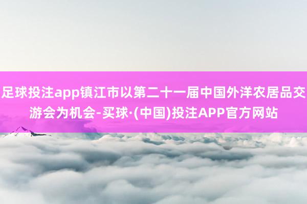 足球投注app镇江市以第二十一届中国外洋农居品交游会为机会-买球·(中国)投注APP官方网站