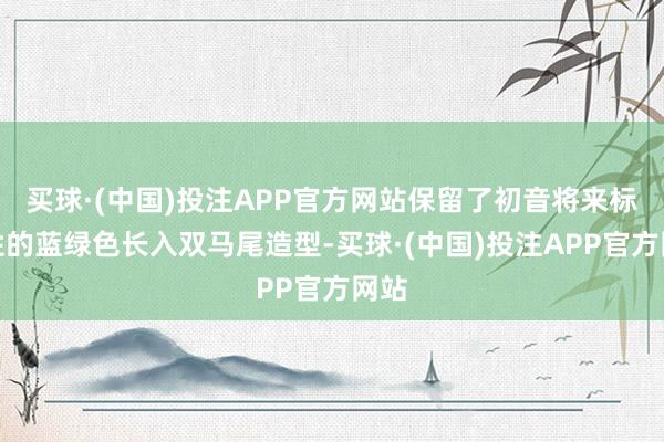 买球·(中国)投注APP官方网站保留了初音将来标记性的蓝绿色长入双马尾造型-买球·(中国)投注APP官方网站