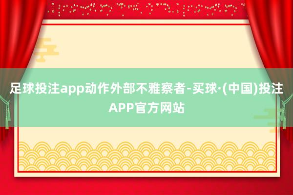足球投注app 动作外部不雅察者-买球·(中国)投注APP官方网站